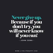 Never Give Up Because If You Don T Try You Will Never Know If You Can John Cena Life Quotes To Live By Happy Life Quotes To Live By Love Life