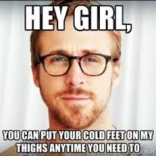 Hey Girl You Can Put Your Cold Feet On My Thighs Hey Girl Memes Hey Girl Ryan Gosling Ryan Gosling