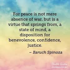 For Peace Is Not Mere Absence Of War But Is A Virtue That Springs From A State Of Mind A Disposition For Benevolence Peace Quotes Enlightenment Quotes Peace