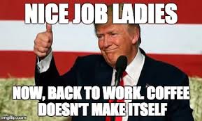 At memesmonkey.com find thousands of memes categorized into thousands of categories. Image Tagged In Trump Coffee Nice Job Ladies Womens March Imgflip