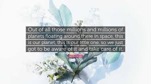 Paul McCartney Quote: “Out of all those millions and millions of planets  floating around there in space, this is our planet, this is our...”