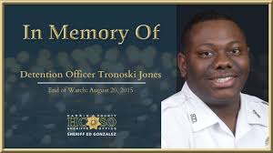 In memory of Detention Officer Tronoski Jones: On August 20, 2015,  Detention Officer Tronoski Jones suffered a fatal heart attack while  attempting to control a combative inmate at the Harris County Jail.