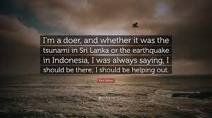 Paul Walker Quote I M A Doer And Whether It Was The Tsunami In Sri Lanka Or The Earthquake In Indonesia I Was Always Saying I Should Be