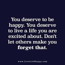 You Deserve To Be Happy You Deserve To Live A Life You Are Excited About Don T Let Others Make You Forget That Words Inspirational Quotes Quotes