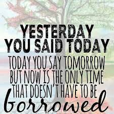 Someday, you said you'd do it yesterday; Ravi Tangri Csp On Twitter Yesterday You Said Today Today You Say Tomorrow But Now Is The Only Time That Doesn T Have To Be Borrowed Quote Quoteoftheday Meh2yeah Https T Co 3m5pcm4yet