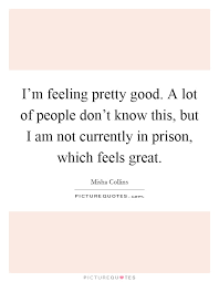I M Feeling Pretty Good A Lot Of People Don T Know This But I Picture Quotes