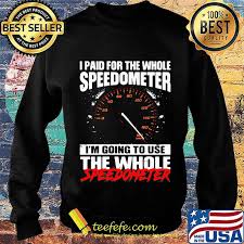 You can always go back to add more or change size/quantity or color if you like. I Paid For The Whole Speedometer I M Going To Use The Whole Speedometer Shirt Teefefe