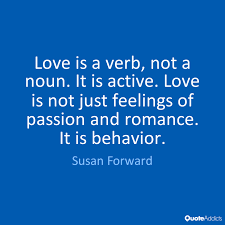 Love Is A Verb Not A Noun It Is Active Love Is Not Just Feelings Of Passion And Romance It Is Behavior Susan Forward 2 Love Is A Verb Words Nouns