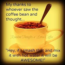 My Thanks To Whoever Saw The Coffee Bean And Thought Hey If I Smash That And Mix It With Hot Water It Will Be Aw Coffee Quotes Coffee Addict Coffee Humor