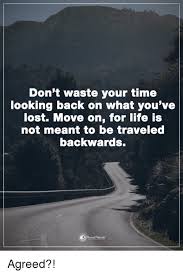 Your message could not be shared: Don T Waste Your Time Looking Back On What You Ve Lost Move On For Life Is Not Meant To Be Traveled Backwards Agreed Life Meme On Me Me