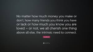 We did not find results for: Lisa Bloom Quote No Matter How Much Money You Make Or Don T How Many Friends You Think You Have Or Lack Or How Much You Know You Are Lov