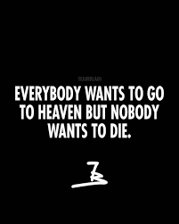 But nobody wants to die. Everybody Wants To Go To Heaven But Nobody Wants To Die Don T Be Such A Person Go All In Life Is Hard Quotes Hard Quotes Best Motivational Quotes