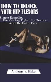 The strategy will loosen and stretch hip muscular tissues. How To Unlock Your Hip Flexors Simple Remedies For Curing Tight Hip Flexors And Be Pain Free Blake Anthony K 9781721564248 Amazon Com Books