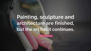 Quotes about sculpture, sculpture quotations. Robert Smithson Quote Painting Sculpture And Architecture Are Finished But The Art Habit Continues