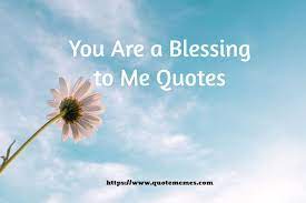 You've helped them lift a burden or make a load ligther. Beautiful You Are A Blessing To Me Quotes Quote Memes