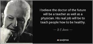 Here are some of our favorite quotes from dr. D C Jarvis Quote I Believe The Doctor Of The Future Will Be A