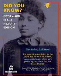 DID YOU KNOW?: Fifth Ward Black History Edition The Fifth Ward was  officially formed in 1866, becoming a cornerstone for Black history in  Houston. Newly freed African Americans settled here in search