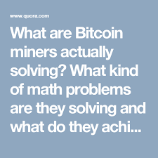 If the cost of the bed is $300, it will be around 0.046510 one of the best things about what is bitcoin mining is that the person who chooses to become a miner doesn't need to know how to solve the. What Are Bitcoin Miners Actually Solving What Kind Of Math Problems Are They Solving And What Do They Achieve By Solving Them Quora