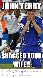 What is the going full john terry meme? Johnterry Shagged Your Wife Quickmemecom John Terry Shagged Your Wife John Terry Quickmeme Wife Meme On Me Me