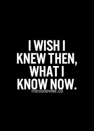 If I Only Knew Then What I Know Now But The Process Somehow Did Not Happen That Way Though My Present Can T Say That I True Quotes Regret Quotes Words Quotes