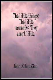 The Little Things The Little Moments They Aren T Little John Zabat Zinn Masterpiece Quotes Funny Quotes Inspirational Quotes