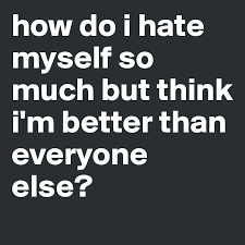 Best collection of famous quotes and sayings on the web! How Do I Hate Myself So Much But Think I M Better Than Everyone Else Post By Spoon On Boldomatic