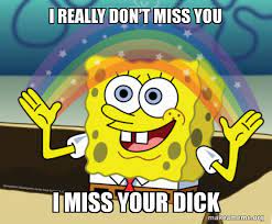 I really donâ€™t miss YOU I miss your dick - Rainbow Spongbob | Make a Meme