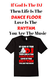 God Is A Dj Life Is A Dance Floor If God Is The D J Then Life Is The Dance Floor Love Is The Rhythm You Are The Music God Jesus Bible Chri T Shirt Mens Tshirts My T Shirt