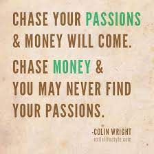 Chase Your Passions Money Will Come Chase Money You May Never Find Your Passions Money Quotes Passion Quotes Inspirational Words