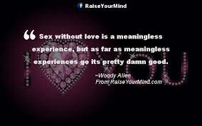 Oct 30, 2017 · related quotes and topics: Love Quotes Sayings Verses Sex Without Love Is A Meaningless Experience But As Far As Meaningless Experiences Go Its Pretty Damn Good Raise Your Mind