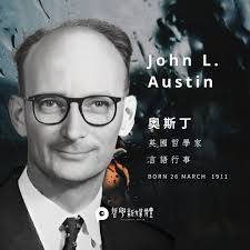 奧斯丁(John Langshaw Austin, born 26 March, 1911)  牛津大學的道德哲學懷特教授。他對許多哲學領域都做出貢獻，包括知識、知覺、行動、自由、真理、語言，以及話語行為的語言使用。  J.L.奧斯丁的哲學思想中，對說話行動的區分——特別是他對「話語行為」 (locutionary act ...