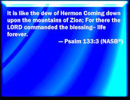 Psalm 133:3 As The Dew Of Hermon, And As The Dew That Descended On The  Mountains Of Zion: For There The Lord Commanded The Blessing, Even Life For  Ever More.
