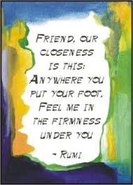 Friend Our Closeness Is This Anywhere You Put Your Foot Feel Me In The Firmness Under You Rumi Rumi Quotes Rumi Friendship Quotes