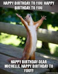 Check spelling or type a new query. Happy Birthday To You Happy Birthday To You Happy Birthday Dear Michelle Happy Birthday To You Happy Squirrel Make A Meme