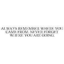 Maybe you would like to learn more about one of these? Always Remember Where You Came From Never Forget Where You Are Going Trademark Serial Number 87139468 Justia Trademarks