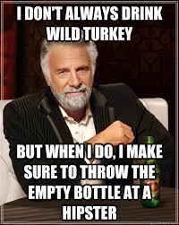 I Don T Always Drink Wild Turkey But When I Do I Make Sure To Throw The Empty Bottle At A Hipster The Most Interesting Man In The World Quickmeme