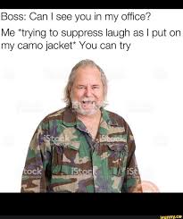 Here we have summed few funny bad boss memes just to cheer you up. Boss Can I See You In My Office Me Trying To Suppress Laugh As I Put On My Camo Jacket You Can Try Ifunny Funny Memes Funny Images Super Funny