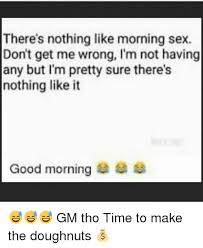 We compiled the dirtiest and naughtiest sexts in this let's be honest, the first thing we all do as soon as we wake up is checking our phones and we all like to see a cute good morning text from the person. There S Nothing Like Morning Sex Don T Get Me Wrong I M Not Having Any But I M Pretty Sure There S Nothing Like It Good Morning Gm Tho Time To Make The Doughnuts