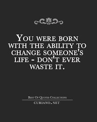 You Were Born With The Ability To Change Someone S Life Don T Ever Waste It Inspirational Words Life Quotes Inspirational Quotes