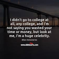I Didn T Go To College At All Any College And I M Not Idlehearts