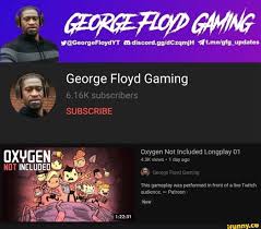Rip to george floyd gaming, channel got terminated for good. Ore T Melgig Updates George Floyd Gaming 6 16k Subscribers Subscribe Oxygen Not Included Lay 01 4 3k Views 1 Day Ago George Floyd Gaming New This Gameplay Was Performed In Front Of A Live Twitch