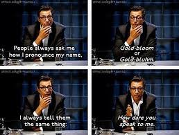 People Always Ask Me How I Pronounce My Name Gold Bloom Or Gold Bluhm I Always Tell Them The Same Thing How Dare You Speak To Me Bes Laugh Funny Laughter