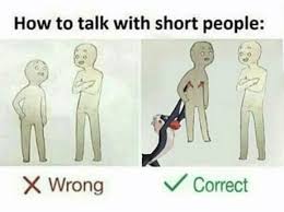 Feel free to ask questions to either me or one of my characters. How To Talk To Short People 9gag