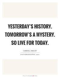 Yesterday S History Tomorrow S A Mystery So Live For Today Picture Quotes