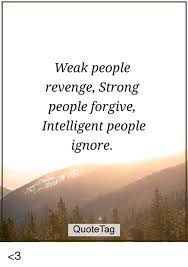 Current quotes, historic quotes, movie quotes, song lyric quotes, game quotes, book quotes, tv i think it's more in respect to their own sake. Weak People Revenge Strong People Forgive Intelligent People Ignore Quote Tag 3 Meme On Me Me