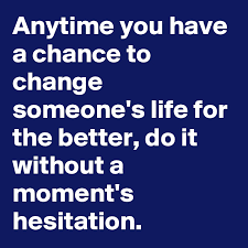 Before you go to bed, write down a positive thing that happened to you during the day, and how it made you feel. Anytime You Have A Chance To Change Someone S Life For The Better Do It Without A Moment S Hesitation Post By Gravitas11 On Boldomatic