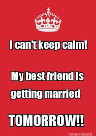Meme Maker I Can T Keep Calm My Best Friend Is Getting Married Tomorrow Meme Generator