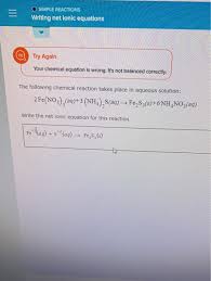 A net ionic equation is a chemical equation for a reaction which lists only those species participating in the reaction. O Simple Reactions Writing Net Ionic Equations Try Again Your Chemical Equation Is Wrong It S Not Balanced Correct Homeworklib