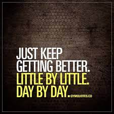 Just Keep Getting Better Little By Little Day By Day That S All You Should Focus On Becoming Be Gym Quote Fitness Motivation Quotes Gym Motivation Quotes