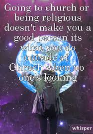 Going To Church Or Being Religious Doesn T Make You A Good Person Its What You